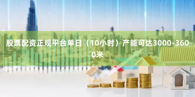 股票配资正规平台单日（10小时）产能可达3000-3600米