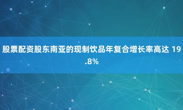 股票配资股东南亚的现制饮品年复合增长率高达 19.8%