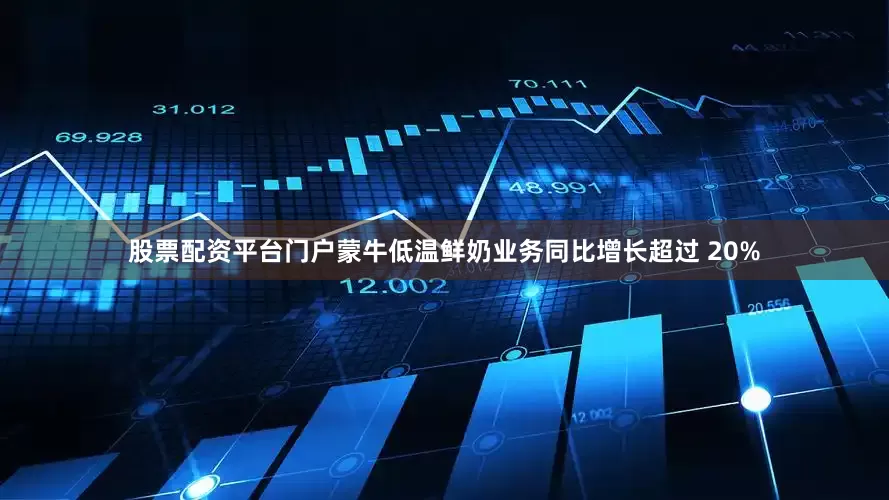 股票配资平台门户蒙牛低温鲜奶业务同比增长超过 20%