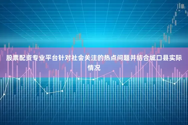 股票配资专业平台针对社会关注的热点问题并结合城口县实际情况