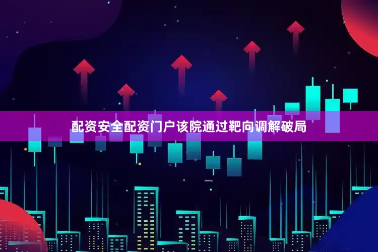 配资安全配资门户该院通过靶向调解破局