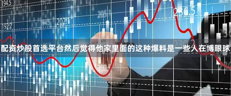 配资炒股首选平台然后觉得他家里面的这种爆料是一些人在博眼球