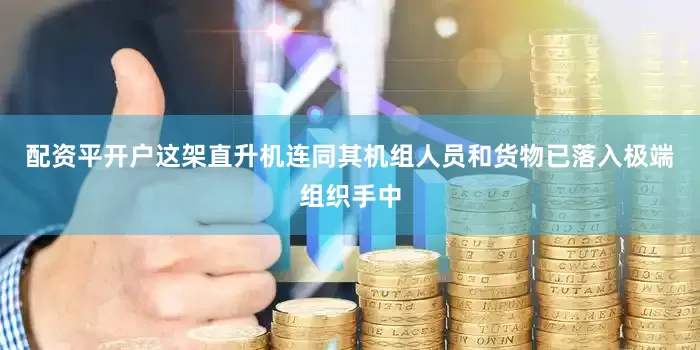 配资平开户这架直升机连同其机组人员和货物已落入极端组织手中