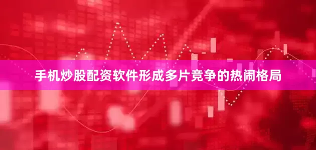 手机炒股配资软件形成多片竞争的热闹格局