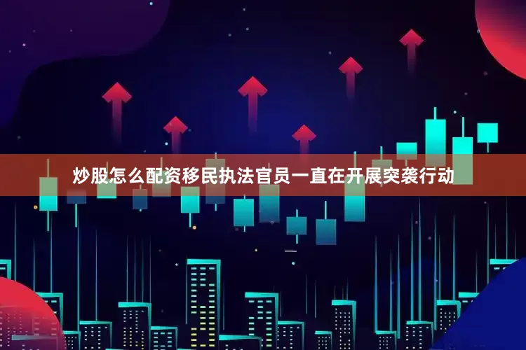 炒股怎么配资移民执法官员一直在开展突袭行动
