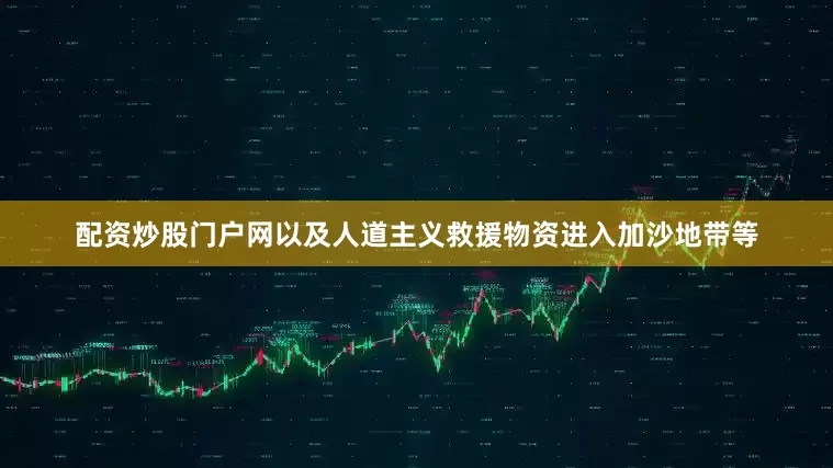 配资炒股门户网以及人道主义救援物资进入加沙地带等