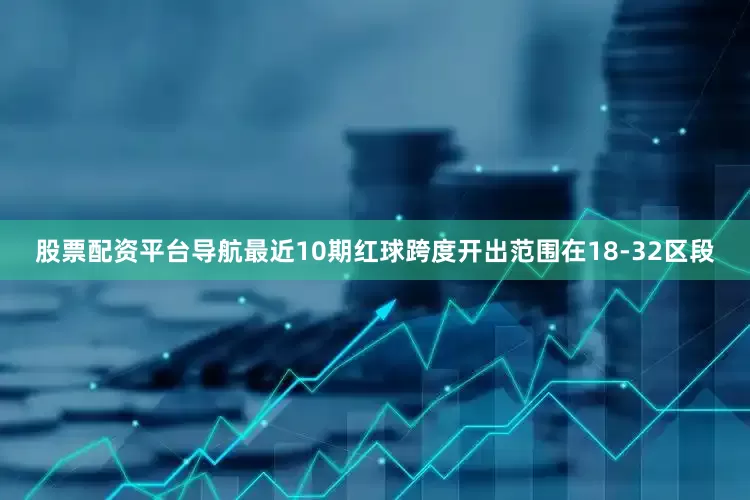股票配资平台导航最近10期红球跨度开出范围在18-32区段