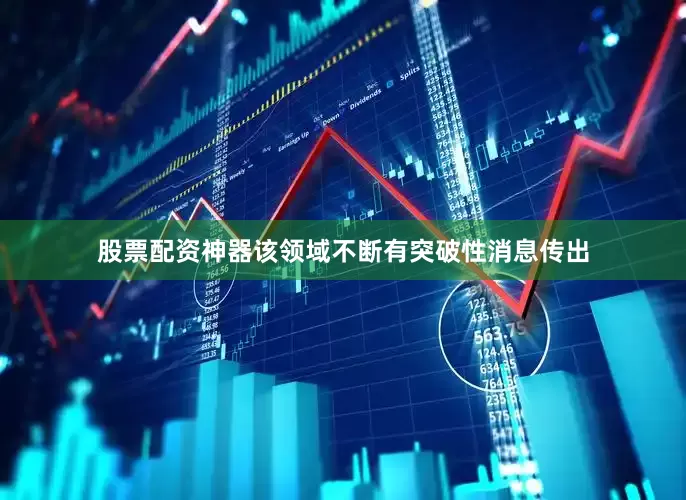股票配资神器该领域不断有突破性消息传出