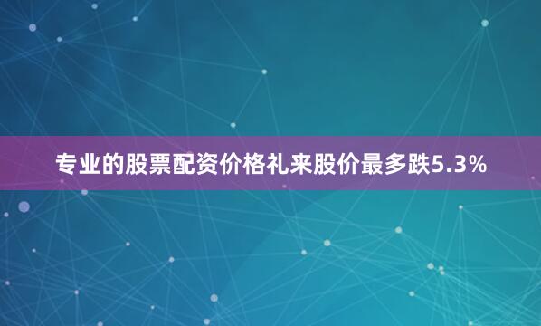专业的股票配资价格礼来股价最多跌5.3%