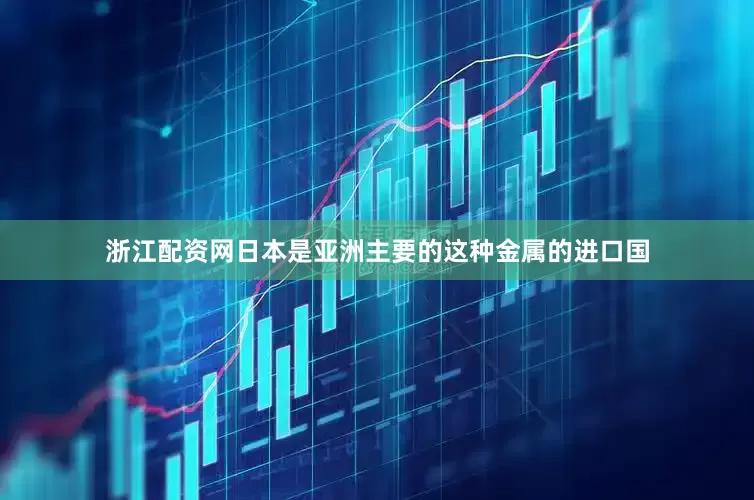 浙江配资网日本是亚洲主要的这种金属的进口国